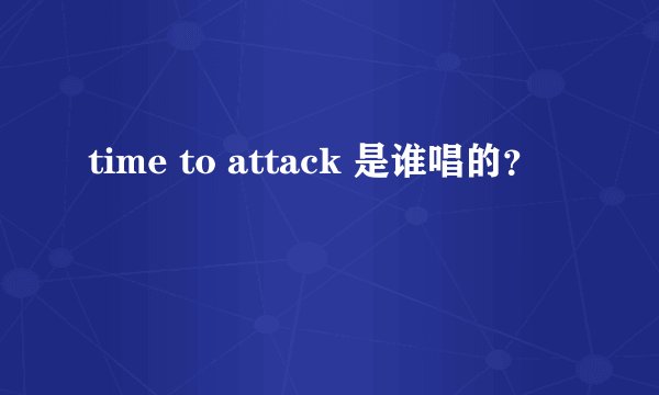 time to attack 是谁唱的？