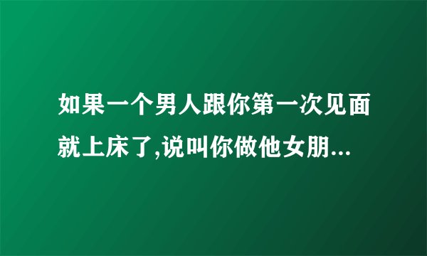如果一个男人跟你第一次见面就上床了,说叫你做他女朋友,跟他在一起,那这个男的是否是真心喜欢你？