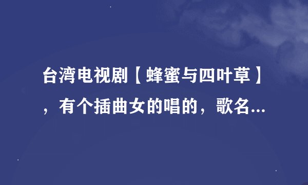 台湾电视剧【蜂蜜与四叶草】，有个插曲女的唱的，歌名叫什么？？？