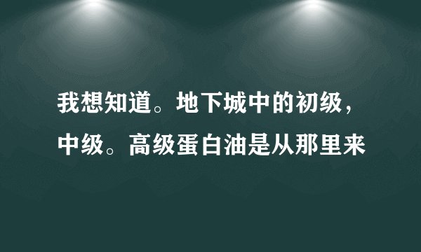 我想知道。地下城中的初级，中级。高级蛋白油是从那里来