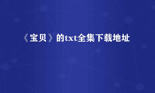《宝贝》的txt全集下载地址