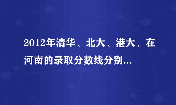 2012年清华、北大、港大、在河南的录取分数线分别是多少？