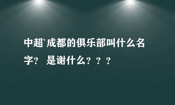 中超`成都的俱乐部叫什么名字？ 是谢什么？？？