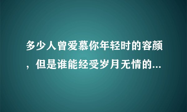 多少人曾爱慕你年轻时的容颜，但是谁能经受岁月无情的变迁。多少人在你生命中来了又回…这是哪首歌的歌词