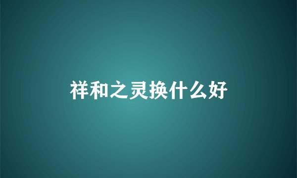 祥和之灵换什么好