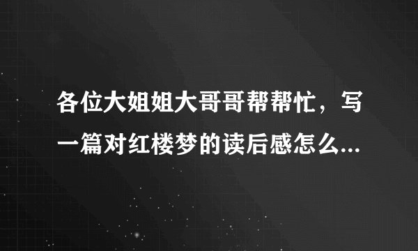 各位大姐姐大哥哥帮帮忙，写一篇对红楼梦的读后感怎么写啊，急用啊，谢谢啦！