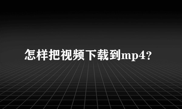 怎样把视频下载到mp4？