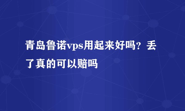 青岛鲁诺vps用起来好吗？丢了真的可以赔吗