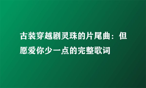古装穿越剧灵珠的片尾曲：但愿爱你少一点的完整歌词