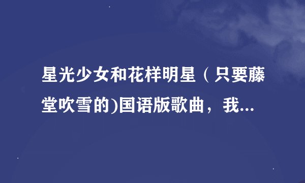星光少女和花样明星（只要藤堂吹雪的)国语版歌曲，我只要（我提供的地址）歌名，歌词，歌曲地址，在哪下载