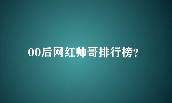 00后网红帅哥排行榜？