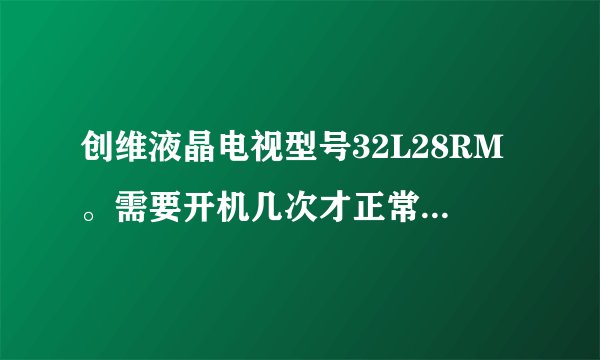 创维液晶电视型号32L28RM。需要开机几次才正常显示。黑屏时有时还有异响。请问，是哪里问题。谢谢
