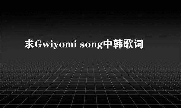 求Gwiyomi song中韩歌词