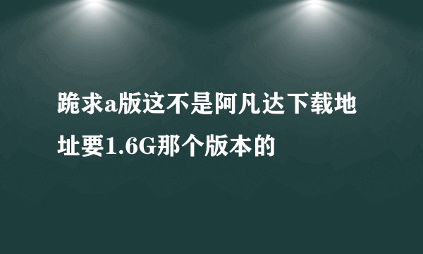 跪求a版这不是阿凡达下载地址要1.6G那个版本的