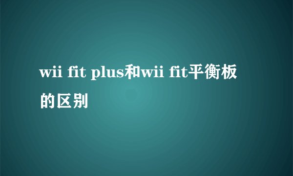 wii fit plus和wii fit平衡板的区别