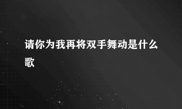 请你为我再将双手舞动是什么歌