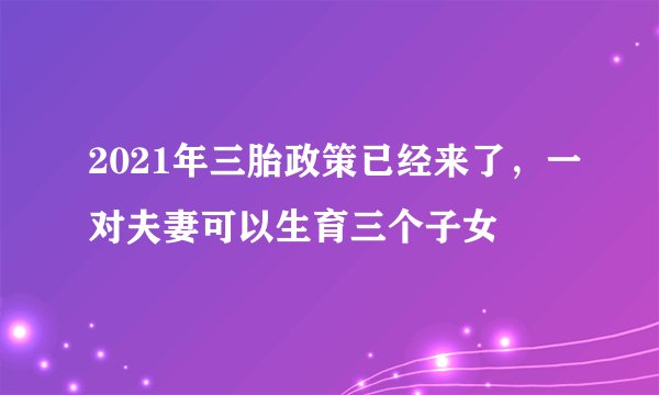 2021年三胎政策已经来了，一对夫妻可以生育三个子女