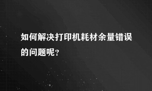 如何解决打印机耗材余量错误的问题呢？