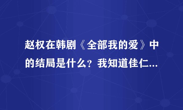 赵权在韩剧《全部我的爱》中的结局是什么？我知道佳仁是去留学了 那赵权那