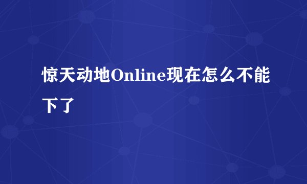 惊天动地Online现在怎么不能下了