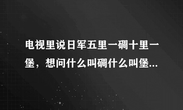 电视里说日军五里一碉十里一堡，想问什么叫碉什么叫堡？碉和堡有区别吗？