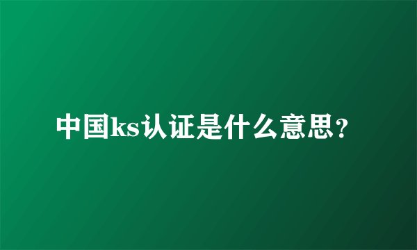 中国ks认证是什么意思？