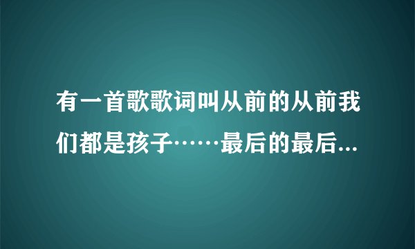 有一首歌歌词叫从前的从前我们都是孩子……最后的最后……求解