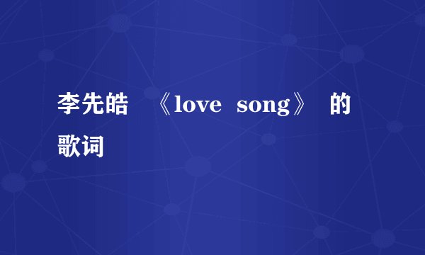 李先皓   《love  song》  的歌词