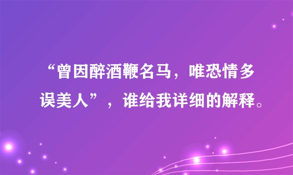 “曾因醉酒鞭名马，唯恐情多误美人”，谁给我详细的解释。