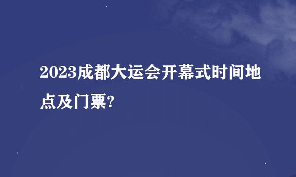 2023成都大运会开幕式时间地点及门票?