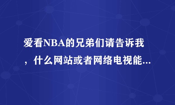 爱看NBA的兄弟们请告诉我，什么网站或者网络电视能看到NBA直播啊？请各位帮帮忙告诉我，一定要确确实实能