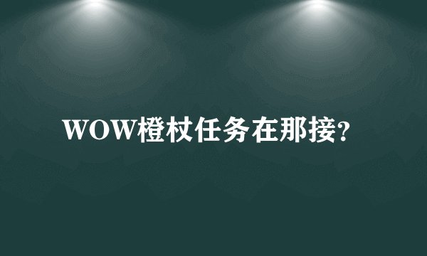 WOW橙杖任务在那接？