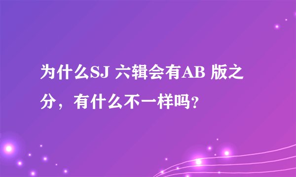 为什么SJ 六辑会有AB 版之分，有什么不一样吗？