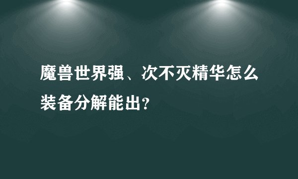 魔兽世界强、次不灭精华怎么装备分解能出？