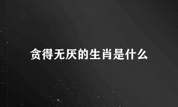 贪得无厌的生肖是什么