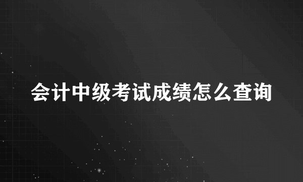 会计中级考试成绩怎么查询