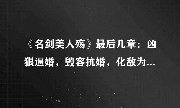 《名剑美人殇》最后几章：凶狠逼婚，毁容抗婚，化敌为友，血色婚礼1，血色婚礼2（大结局）有谁有么？