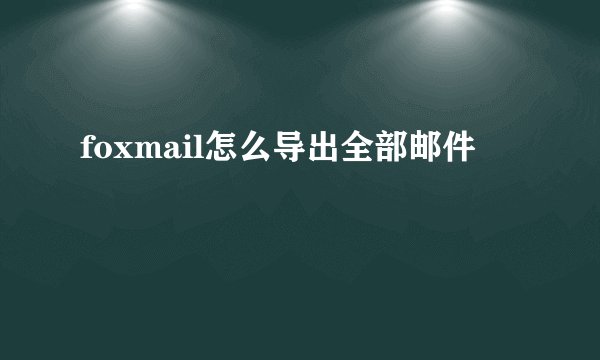 foxmail怎么导出全部邮件