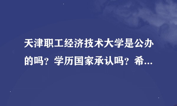 天津职工经济技术大学是公办的吗？学历国家承认吗？希望得到准确细致的答案。