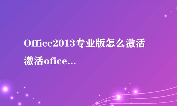 Office2013专业版怎么激活 激活ofice2013专业版的方法
