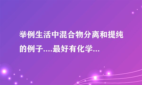 举例生活中混合物分离和提纯的例子....最好有化学式、我一会就上课了、求速度...........