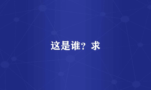 这是谁？求