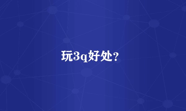 玩3q好处？