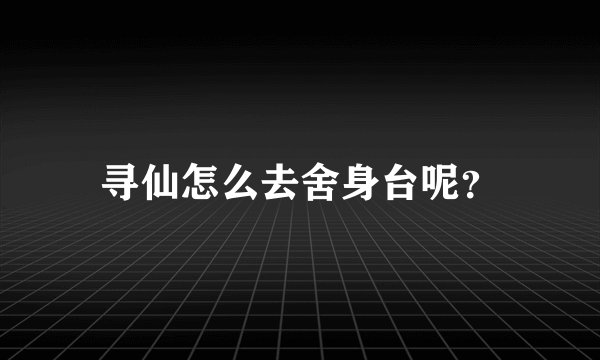 寻仙怎么去舍身台呢？