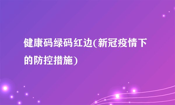 健康码绿码红边(新冠疫情下的防控措施)
