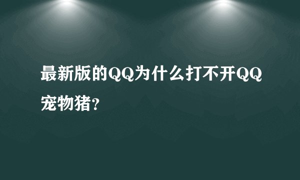 最新版的QQ为什么打不开QQ宠物猪？