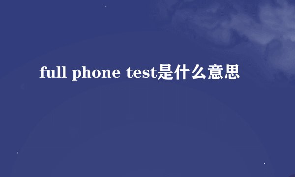 full phone test是什么意思