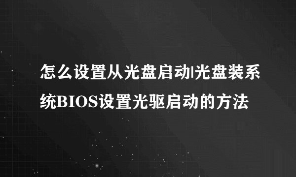 怎么设置从光盘启动|光盘装系统BIOS设置光驱启动的方法