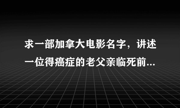 求一部加拿大电影名字，讲述一位得癌症的老父亲临死前和从事金融业的儿子冰释前嫌的故事