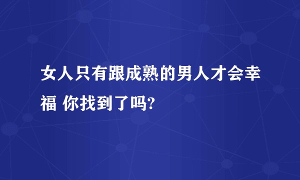 女人只有跟成熟的男人才会幸福 你找到了吗?